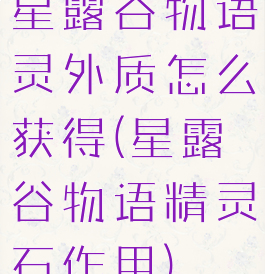 星露谷物语灵外质怎么获得(星露谷物语精灵石作用)