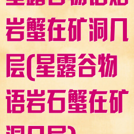 星露谷物语熔岩蟹在矿洞几层(星露谷物语岩石蟹在矿洞几层)