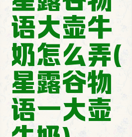 星露谷物语大壶牛奶怎么弄(星露谷物语一大壶牛奶)