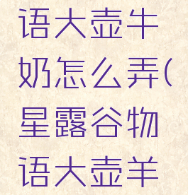 星露谷物语大壶牛奶怎么弄(星露谷物语大壶羊奶)