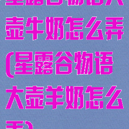 星露谷物语大壶牛奶怎么弄(星露谷物语大壶羊奶怎么弄)