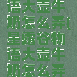 星露谷物语大壶牛奶怎么弄(星露谷物语大壶牛奶怎么弄紫星)