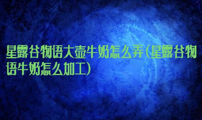 星露谷物语大壶牛奶怎么弄(星露谷物语牛奶怎么加工)