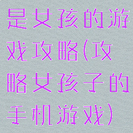是女孩的游戏攻略(攻略女孩子的手机游戏)