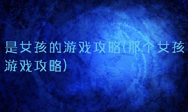 是女孩的游戏攻略(那个女孩游戏攻略)