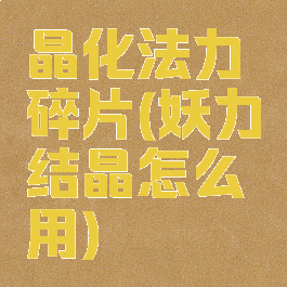 晶化法力碎片(妖力结晶怎么用)