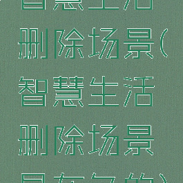 智慧生活删除场景(智慧生活删除场景是灰色的)