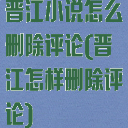 晋江小说怎么删除评论(晋江怎样删除评论)