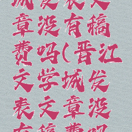 晋江文学城发表文章没有稿费吗(晋江文学城发表文章没有稿费吗怎么办)