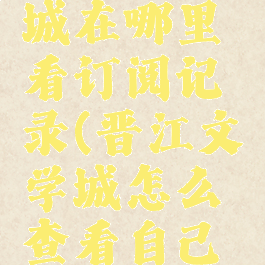 晋江文学城在哪里看订阅记录(晋江文学城怎么查看自己的订阅量)