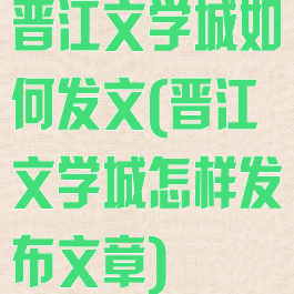 晋江文学城如何发文(晋江文学城怎样发布文章)