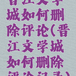 晋江文学城如何删除评论(晋江文学城如何删除评论记录)