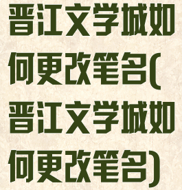 晋江文学城如何更改笔名(晋江文学城如何更改笔名)