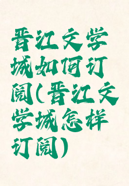 晋江文学城如何订阅(晋江文学城怎样订阅)