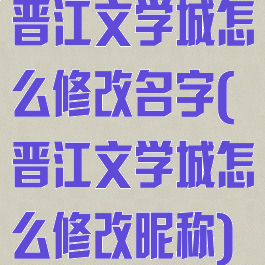 晋江文学城怎么修改名字(晋江文学城怎么修改昵称)