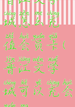 晋江文学城怎么充值会员卡(晋江文学城可以充会员吗)