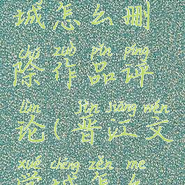 晋江文学城怎么删除作品评论(晋江文学城怎么删除评论)