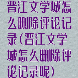 晋江文学城怎么删除评论记录(晋江文学城怎么删除评论记录呢)