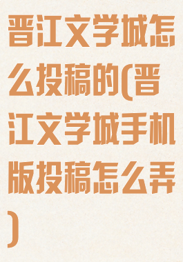 晋江文学城怎么投稿的(晋江文学城手机版投稿怎么弄)