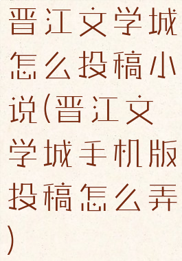 晋江文学城怎么投稿小说(晋江文学城手机版投稿怎么弄)