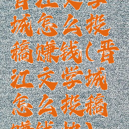 晋江文学城怎么投稿赚钱(晋江文学城怎么投稿赚钱快)