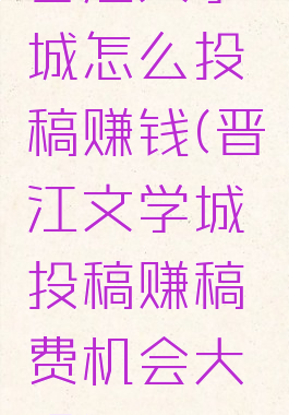 晋江文学城怎么投稿赚钱(晋江文学城投稿赚稿费机会大吗)