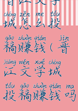 晋江文学城怎么投稿赚钱(晋江文学城投稿赚钱吗)