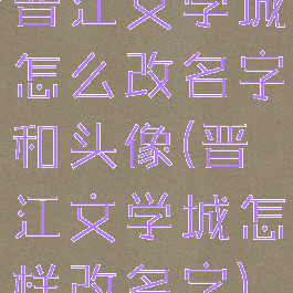 晋江文学城怎么改名字和头像(晋江文学城怎样改名字)