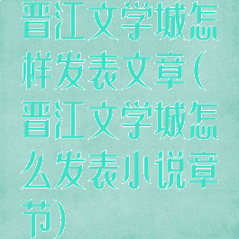 晋江文学城怎样发表文章(晋江文学城怎么发表小说章节)