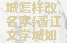晋江文学城怎样改名字(晋江文学城如何改名)