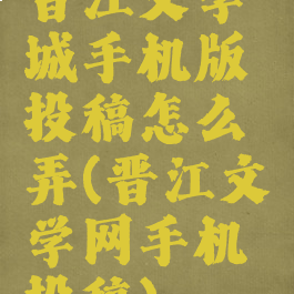 晋江文学城手机版投稿怎么弄(晋江文学网手机投稿)