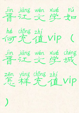 晋江文学如何充值vip(晋江文学城怎样充值vip)