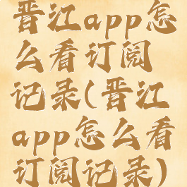 晋江app怎么看订阅记录(晋江app怎么看订阅记录)