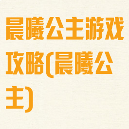 晨曦公主游戏攻略(晨曦公主)