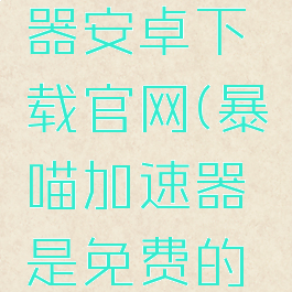 暴喵加速器安卓下载官网(暴喵加速器是免费的吗)