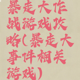 暴走大作战游戏攻略(暴走大事件相关游戏)