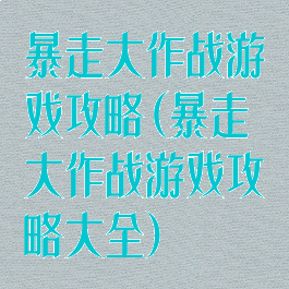 暴走大作战游戏攻略(暴走大作战游戏攻略大全)