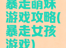 暴走萌妹游戏攻略(暴走女孩游戏)