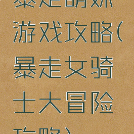 暴走萌妹游戏攻略(暴走女骑士大冒险攻略)