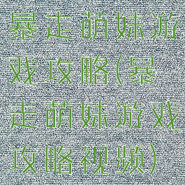 暴走萌妹游戏攻略(暴走萌妹游戏攻略视频)