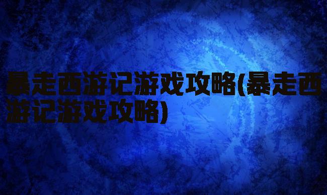 暴走西游记游戏攻略(暴走西游记游戏攻略)