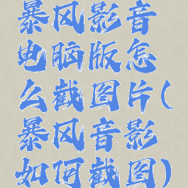 暴风影音电脑版怎么截图片(暴风音影如何截图)