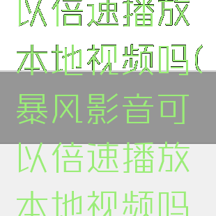 暴风影音可以倍速播放本地视频吗(暴风影音可以倍速播放本地视频吗苹果)