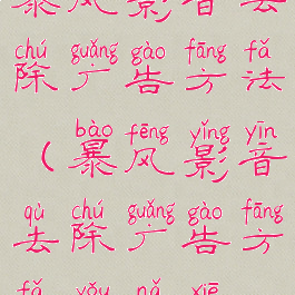 暴风影音去除广告方法(暴风影音去除广告方法有哪些)