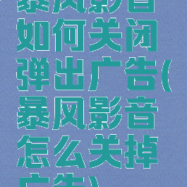 暴风影音如何关闭弹出广告(暴风影音怎么关掉广告)