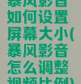 暴风影音如何设置屏幕大小(暴风影音怎么调整视频比例)