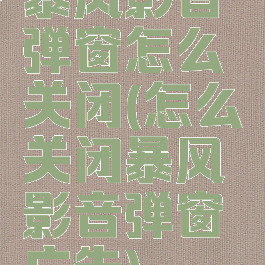 暴风影音弹窗怎么关闭(怎么关闭暴风影音弹窗广告)