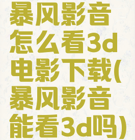 暴风影音怎么看3d电影下载(暴风影音能看3d吗)