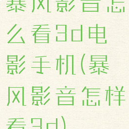 暴风影音怎么看3d电影手机(暴风影音怎样看3d)