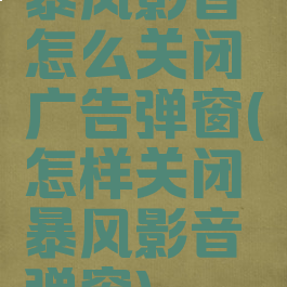 暴风影音怎么关闭广告弹窗(怎样关闭暴风影音弹窗)